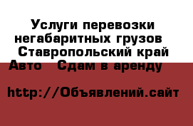 Услуги перевозки негабаритных грузов - Ставропольский край Авто » Сдам в аренду   
